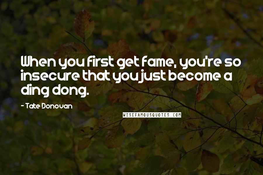 Tate Donovan Quotes: When you first get fame, you're so insecure that you just become a ding dong.