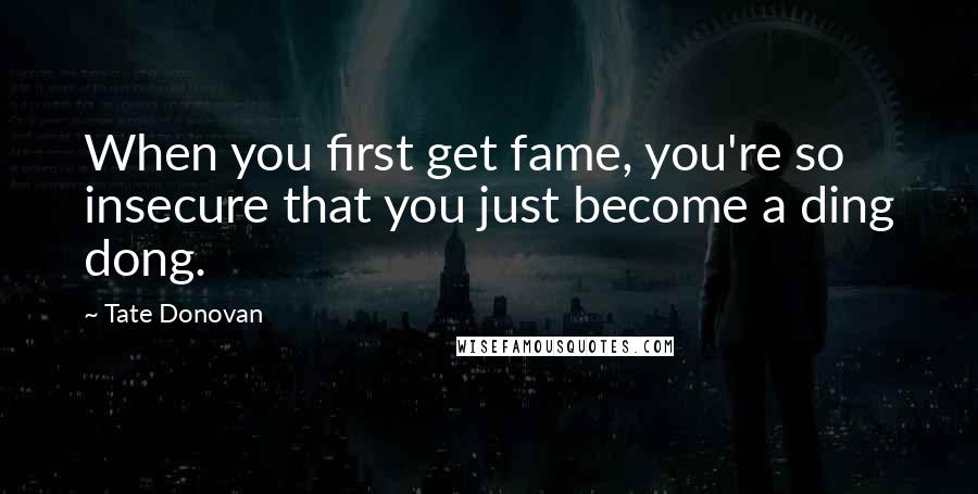 Tate Donovan Quotes: When you first get fame, you're so insecure that you just become a ding dong.