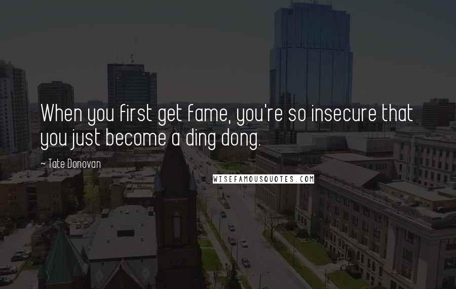 Tate Donovan Quotes: When you first get fame, you're so insecure that you just become a ding dong.