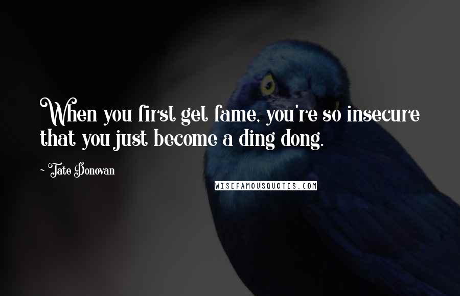 Tate Donovan Quotes: When you first get fame, you're so insecure that you just become a ding dong.