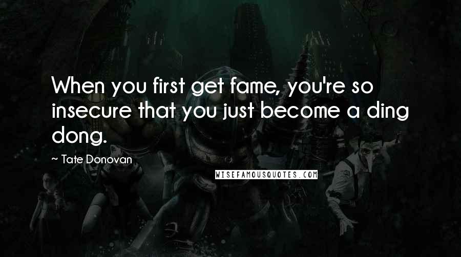 Tate Donovan Quotes: When you first get fame, you're so insecure that you just become a ding dong.