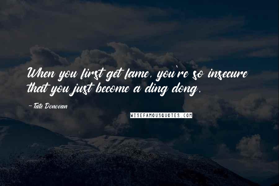 Tate Donovan Quotes: When you first get fame, you're so insecure that you just become a ding dong.