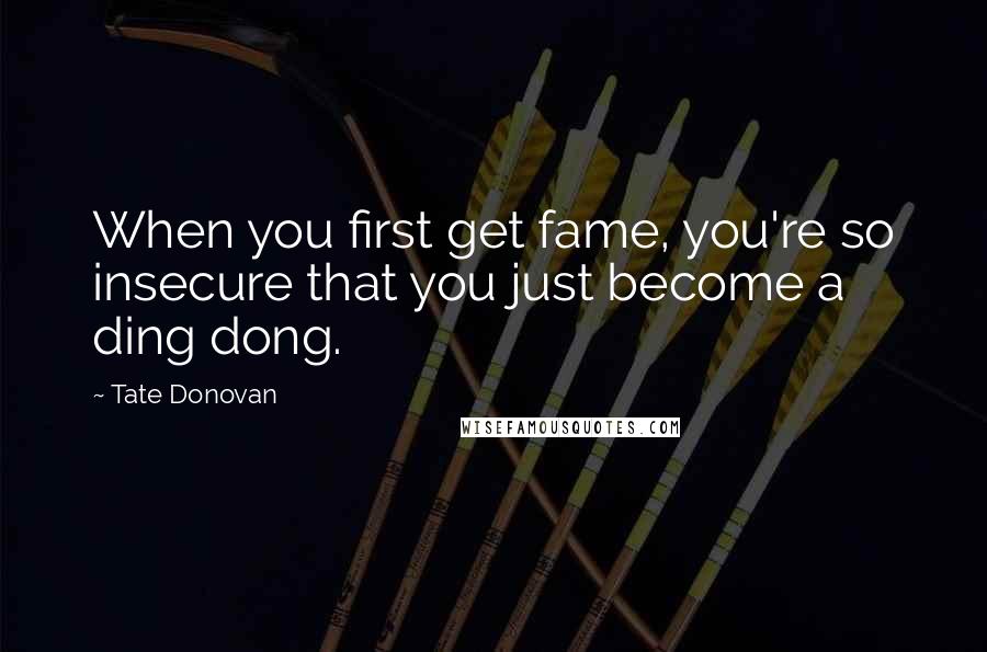 Tate Donovan Quotes: When you first get fame, you're so insecure that you just become a ding dong.