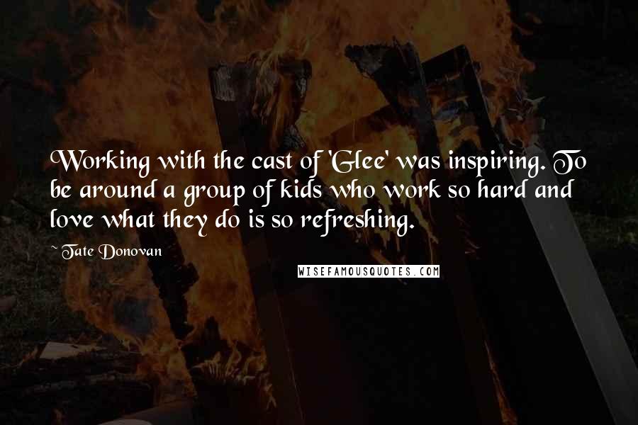 Tate Donovan Quotes: Working with the cast of 'Glee' was inspiring. To be around a group of kids who work so hard and love what they do is so refreshing.