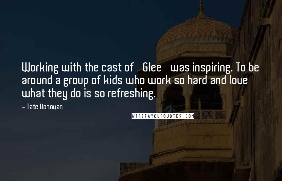 Tate Donovan Quotes: Working with the cast of 'Glee' was inspiring. To be around a group of kids who work so hard and love what they do is so refreshing.