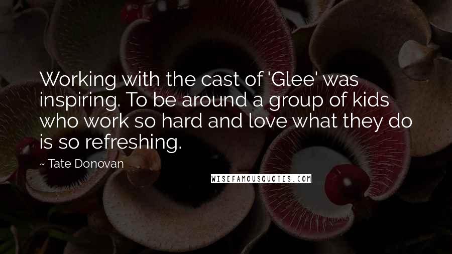 Tate Donovan Quotes: Working with the cast of 'Glee' was inspiring. To be around a group of kids who work so hard and love what they do is so refreshing.