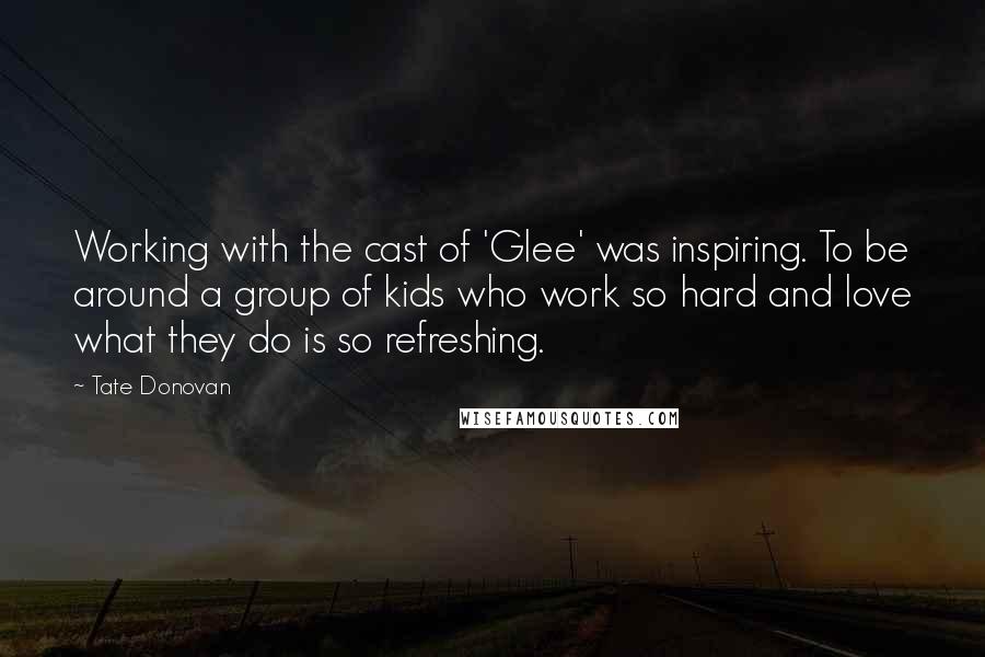 Tate Donovan Quotes: Working with the cast of 'Glee' was inspiring. To be around a group of kids who work so hard and love what they do is so refreshing.