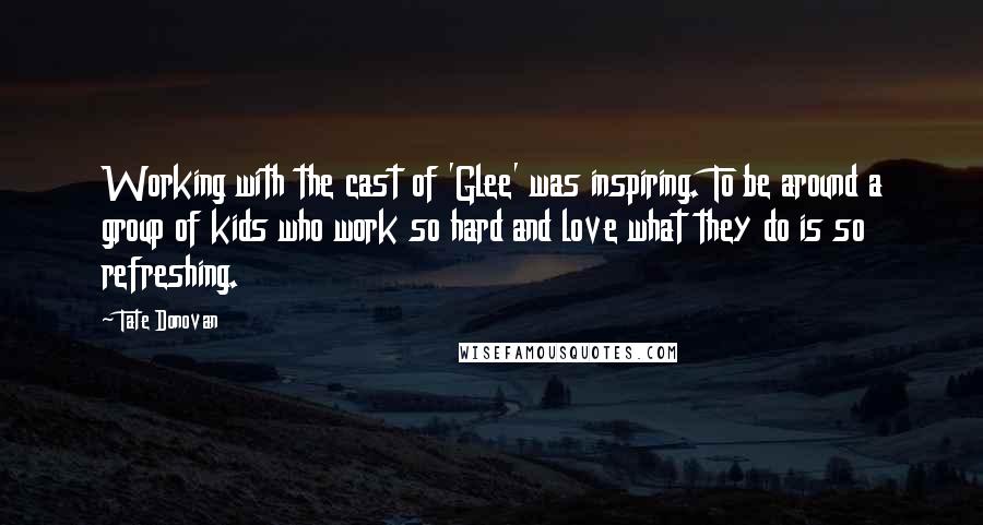 Tate Donovan Quotes: Working with the cast of 'Glee' was inspiring. To be around a group of kids who work so hard and love what they do is so refreshing.