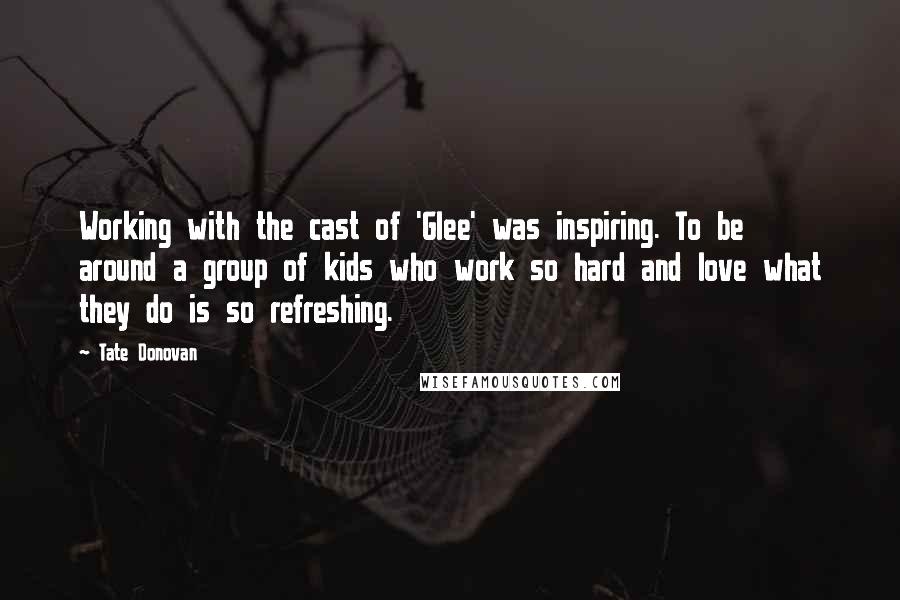 Tate Donovan Quotes: Working with the cast of 'Glee' was inspiring. To be around a group of kids who work so hard and love what they do is so refreshing.