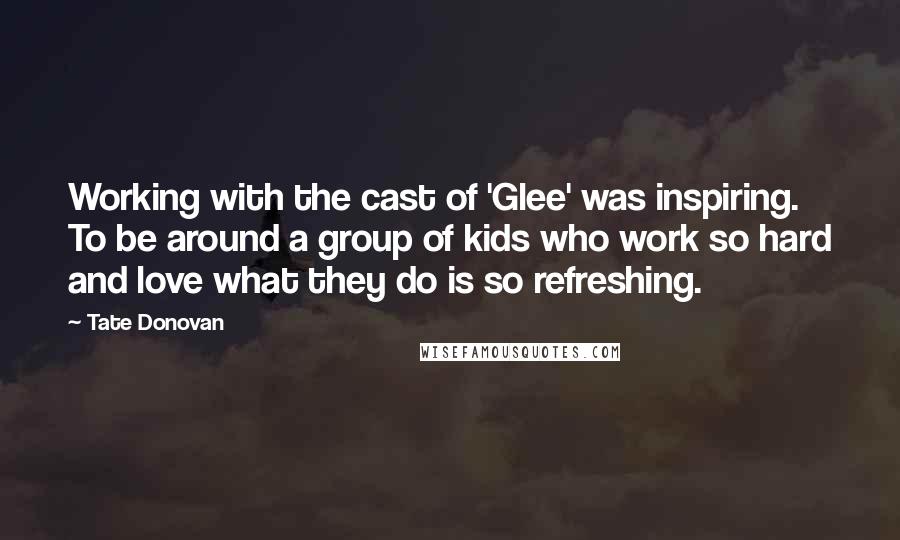 Tate Donovan Quotes: Working with the cast of 'Glee' was inspiring. To be around a group of kids who work so hard and love what they do is so refreshing.