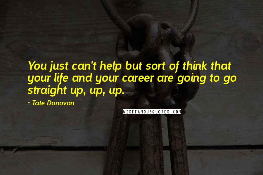 Tate Donovan Quotes: You just can't help but sort of think that your life and your career are going to go straight up, up, up.