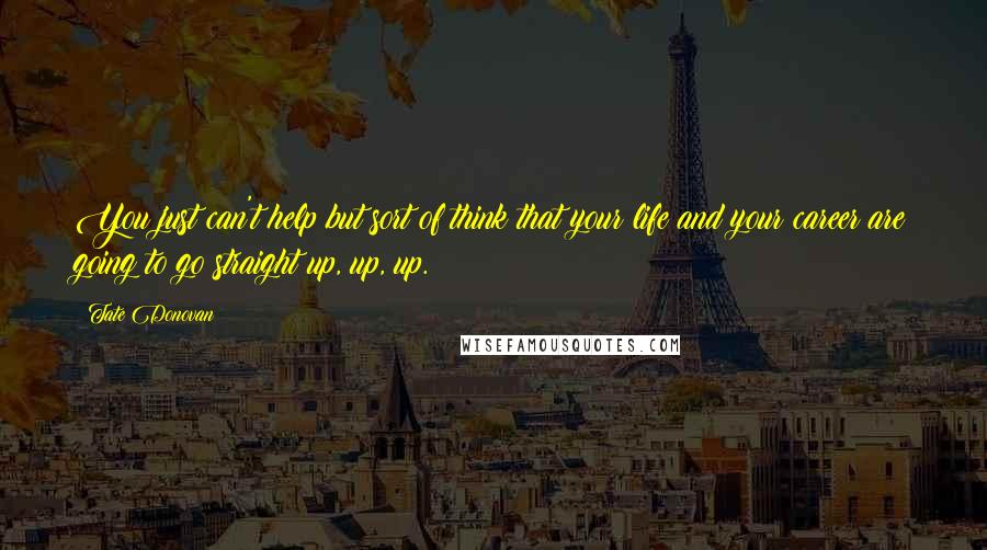 Tate Donovan Quotes: You just can't help but sort of think that your life and your career are going to go straight up, up, up.