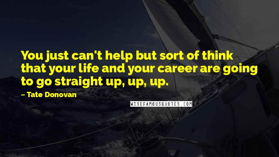 Tate Donovan Quotes: You just can't help but sort of think that your life and your career are going to go straight up, up, up.