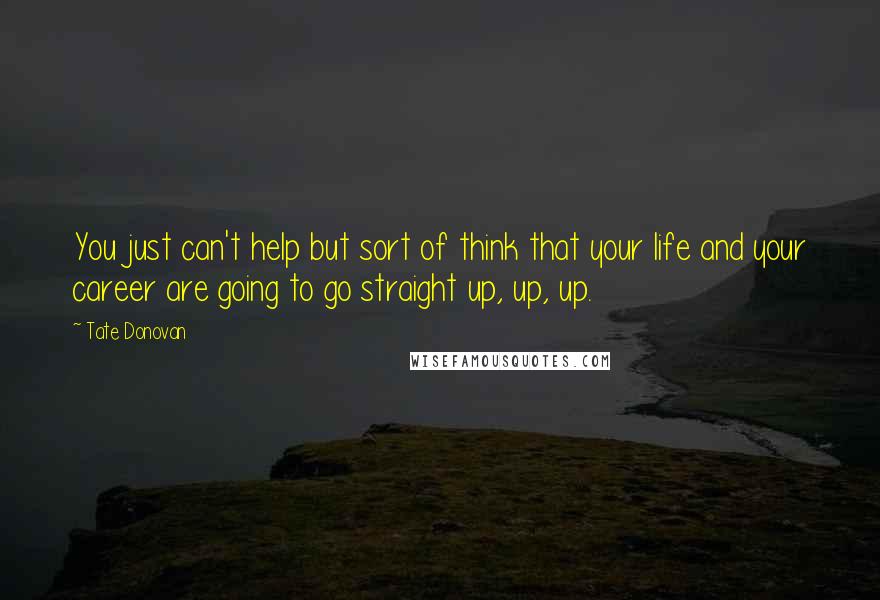 Tate Donovan Quotes: You just can't help but sort of think that your life and your career are going to go straight up, up, up.