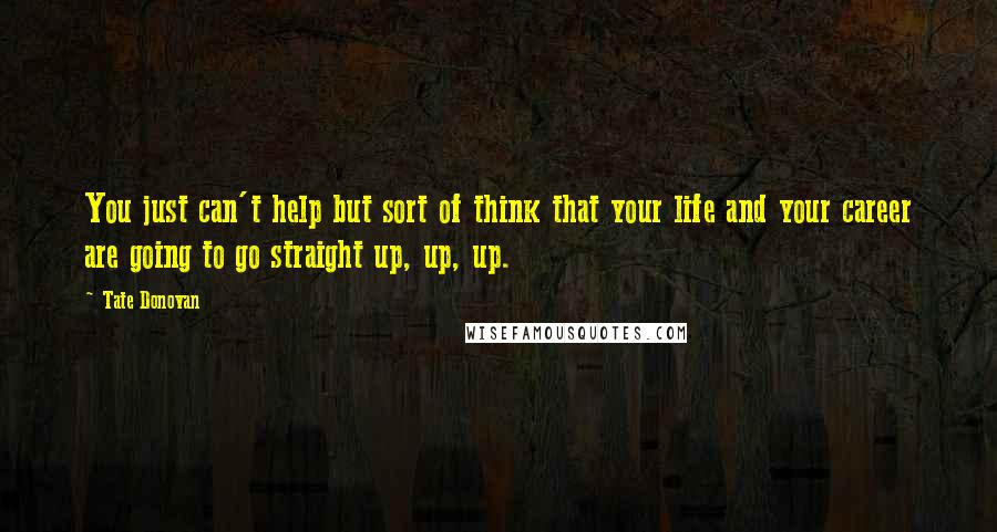 Tate Donovan Quotes: You just can't help but sort of think that your life and your career are going to go straight up, up, up.