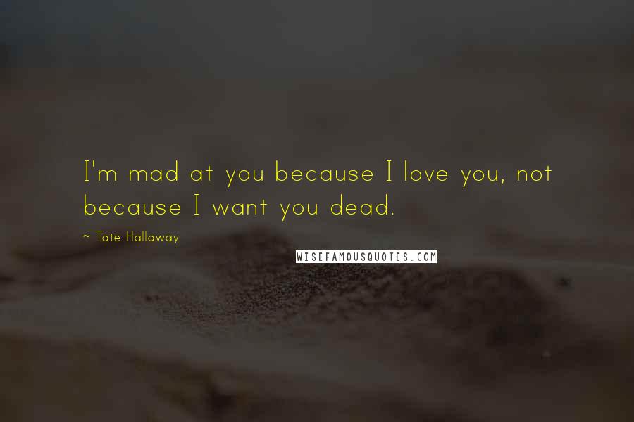 Tate Hallaway Quotes: I'm mad at you because I love you, not because I want you dead.
