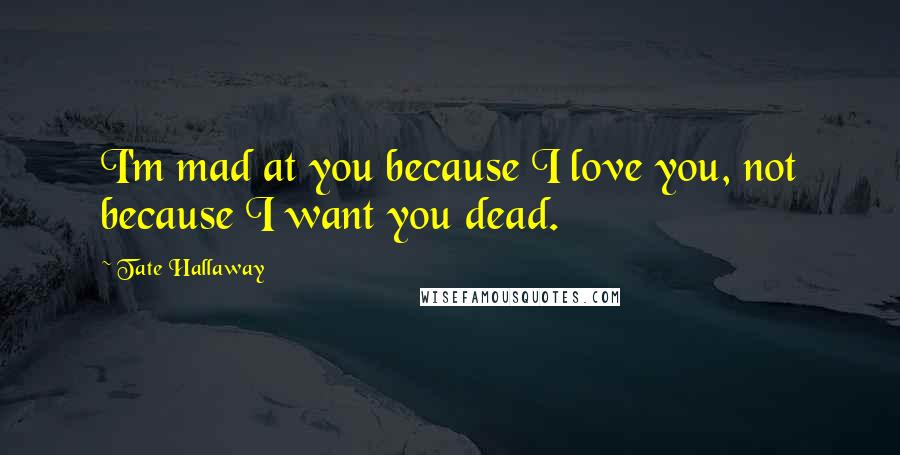 Tate Hallaway Quotes: I'm mad at you because I love you, not because I want you dead.