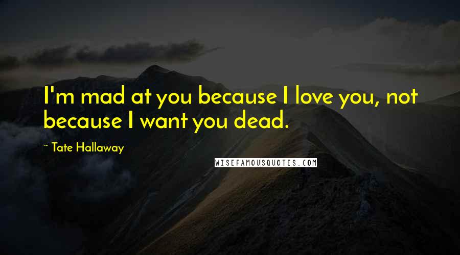 Tate Hallaway Quotes: I'm mad at you because I love you, not because I want you dead.