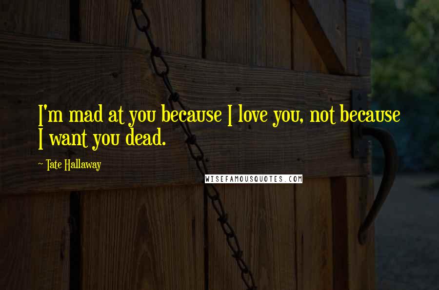 Tate Hallaway Quotes: I'm mad at you because I love you, not because I want you dead.