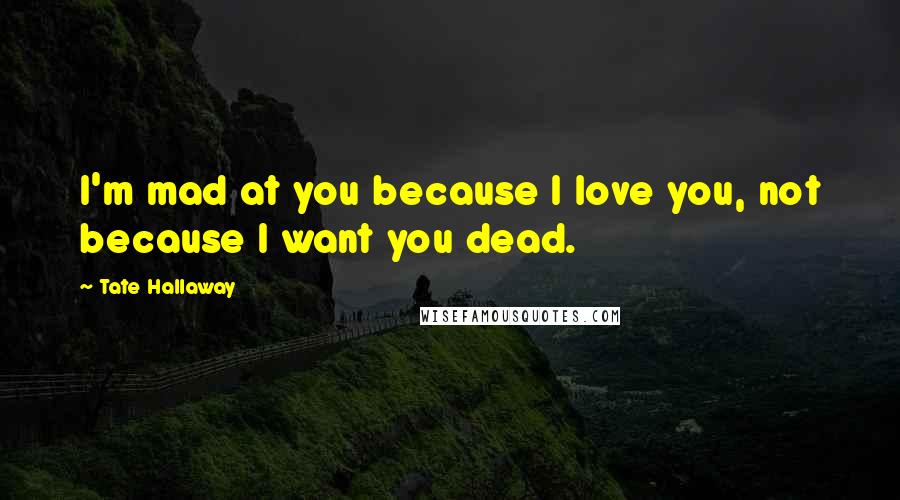 Tate Hallaway Quotes: I'm mad at you because I love you, not because I want you dead.