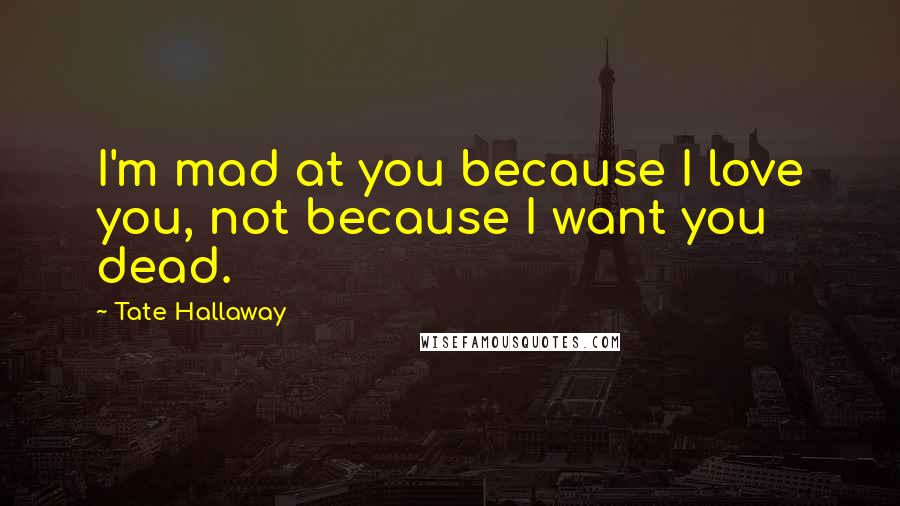 Tate Hallaway Quotes: I'm mad at you because I love you, not because I want you dead.