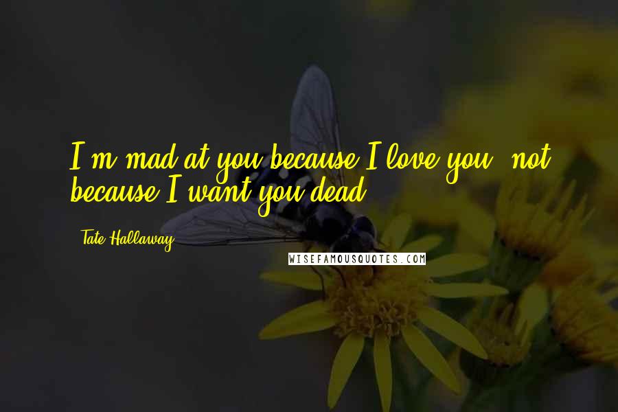 Tate Hallaway Quotes: I'm mad at you because I love you, not because I want you dead.