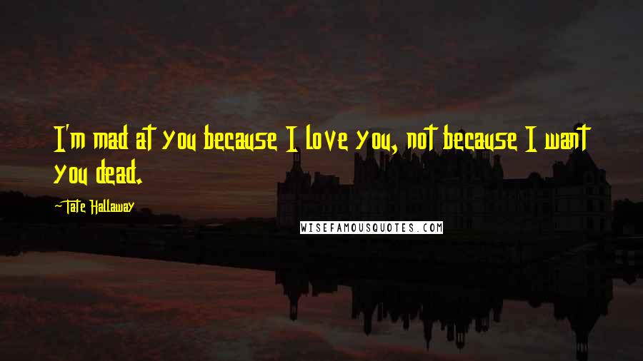 Tate Hallaway Quotes: I'm mad at you because I love you, not because I want you dead.