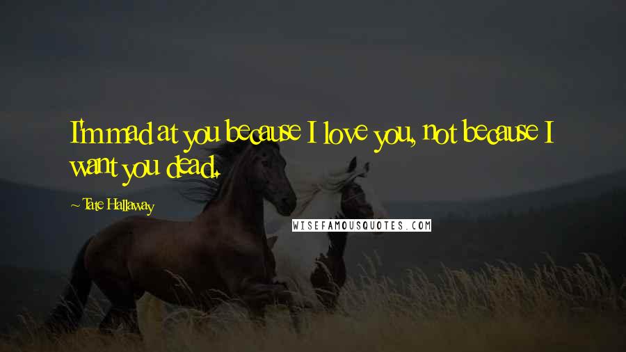 Tate Hallaway Quotes: I'm mad at you because I love you, not because I want you dead.