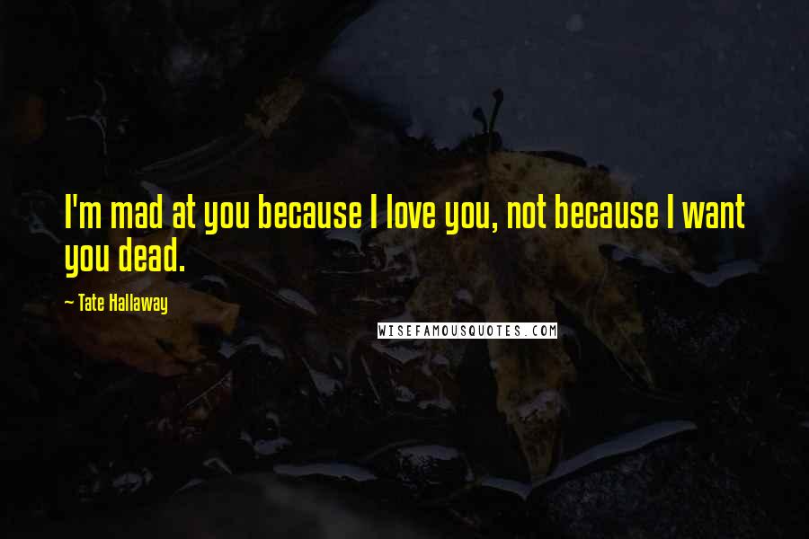 Tate Hallaway Quotes: I'm mad at you because I love you, not because I want you dead.