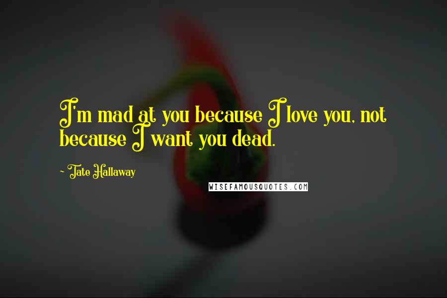 Tate Hallaway Quotes: I'm mad at you because I love you, not because I want you dead.