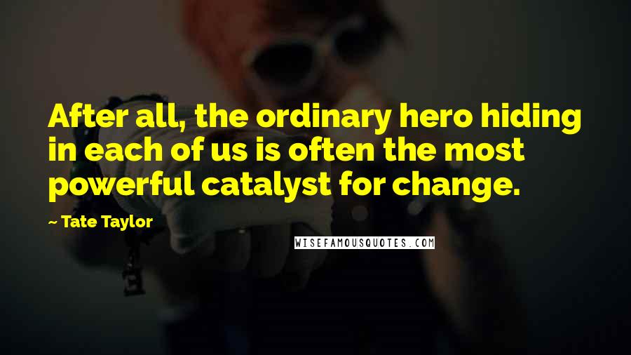 Tate Taylor Quotes: After all, the ordinary hero hiding in each of us is often the most powerful catalyst for change.