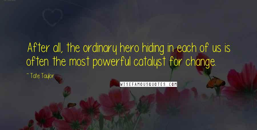 Tate Taylor Quotes: After all, the ordinary hero hiding in each of us is often the most powerful catalyst for change.