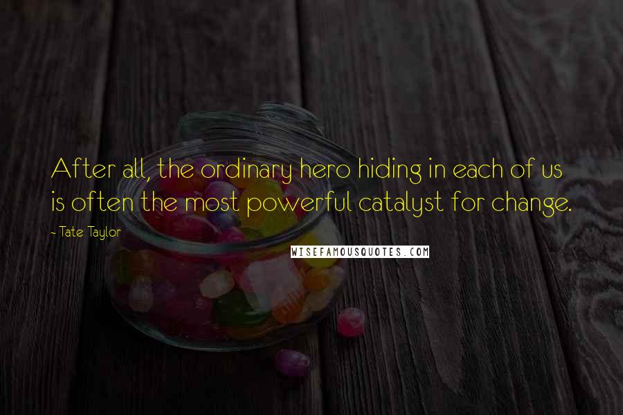 Tate Taylor Quotes: After all, the ordinary hero hiding in each of us is often the most powerful catalyst for change.