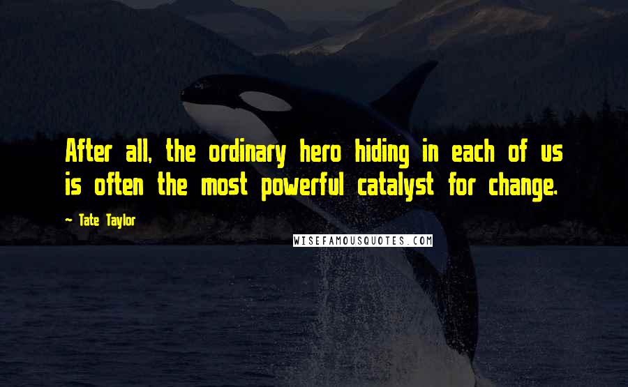 Tate Taylor Quotes: After all, the ordinary hero hiding in each of us is often the most powerful catalyst for change.