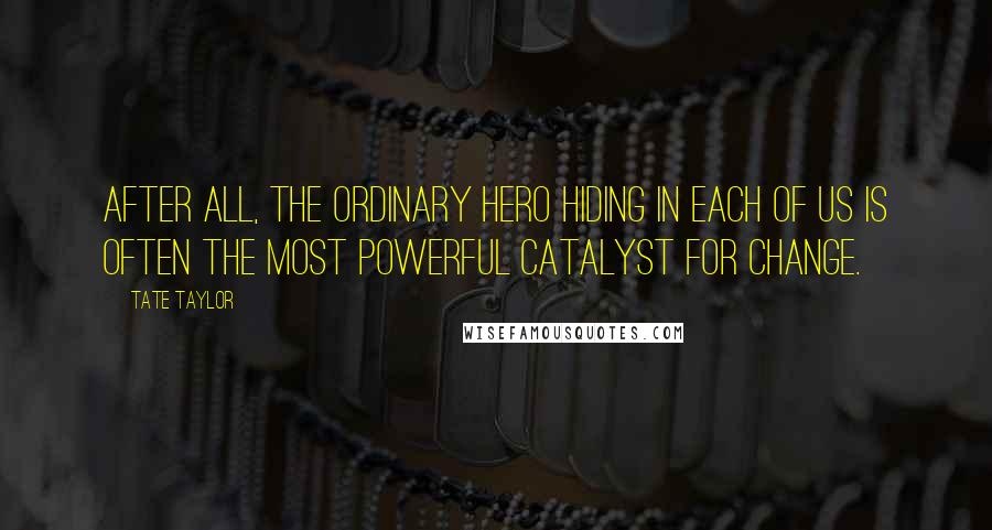 Tate Taylor Quotes: After all, the ordinary hero hiding in each of us is often the most powerful catalyst for change.