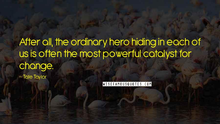 Tate Taylor Quotes: After all, the ordinary hero hiding in each of us is often the most powerful catalyst for change.