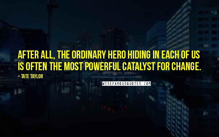 Tate Taylor Quotes: After all, the ordinary hero hiding in each of us is often the most powerful catalyst for change.