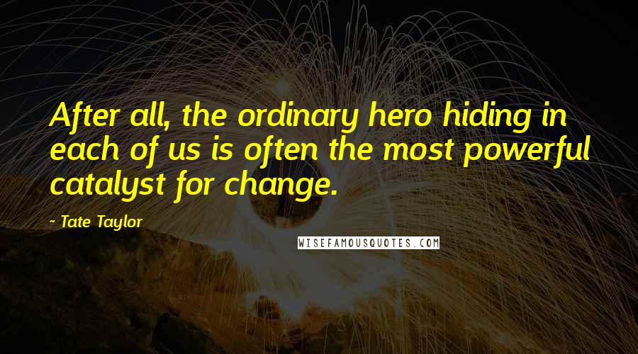 Tate Taylor Quotes: After all, the ordinary hero hiding in each of us is often the most powerful catalyst for change.