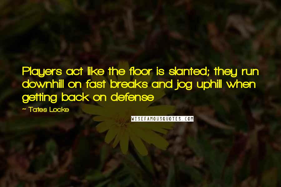 Tates Locke Quotes: Players act like the floor is slanted; they run downhill on fast breaks and jog uphill when getting back on defense