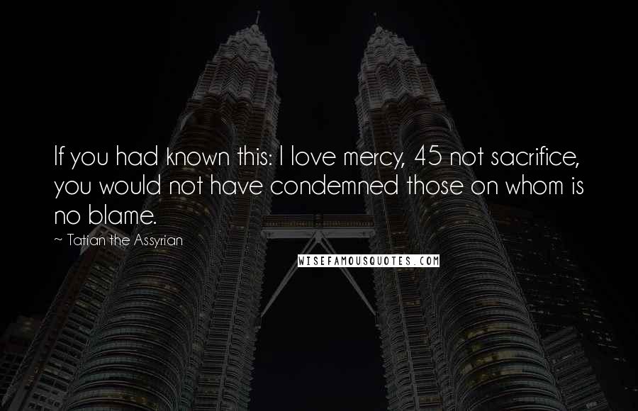 Tatian The Assyrian Quotes: If you had known this: I love mercy, 45 not sacrifice, you would not have condemned those on whom is no blame.