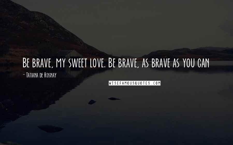 Tatiana De Rosnay Quotes: Be brave, my sweet love. Be brave, as brave as you can