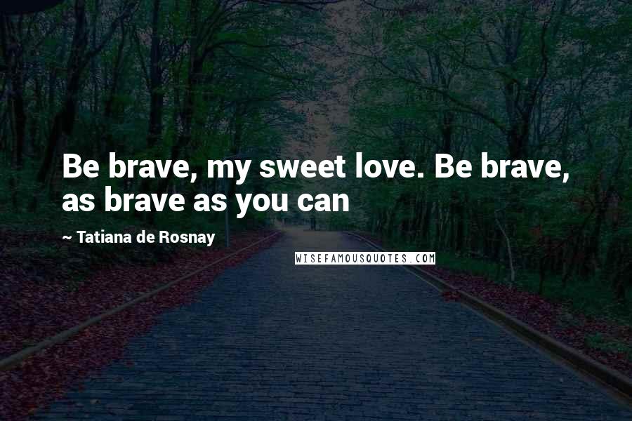 Tatiana De Rosnay Quotes: Be brave, my sweet love. Be brave, as brave as you can