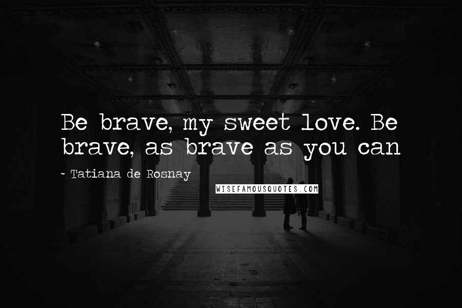 Tatiana De Rosnay Quotes: Be brave, my sweet love. Be brave, as brave as you can