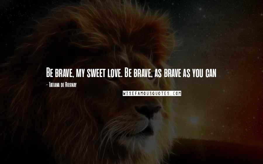 Tatiana De Rosnay Quotes: Be brave, my sweet love. Be brave, as brave as you can