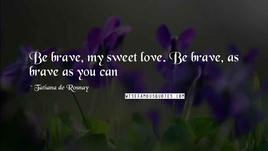 Tatiana De Rosnay Quotes: Be brave, my sweet love. Be brave, as brave as you can