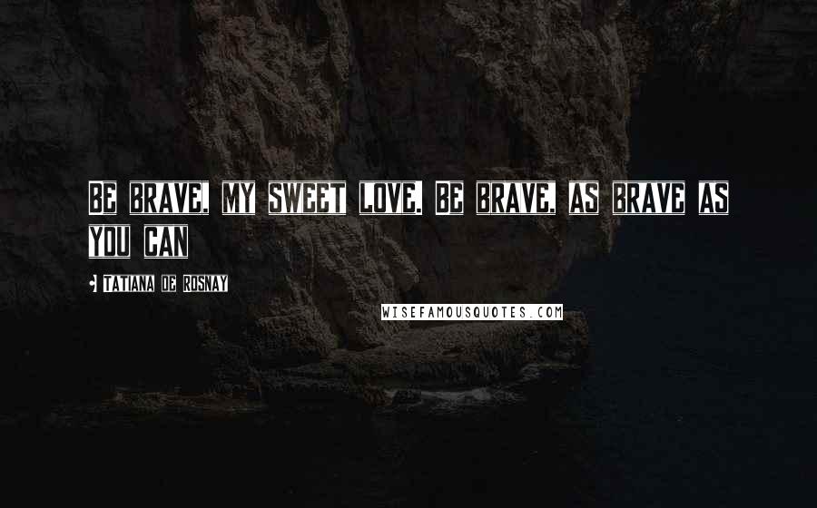 Tatiana De Rosnay Quotes: Be brave, my sweet love. Be brave, as brave as you can