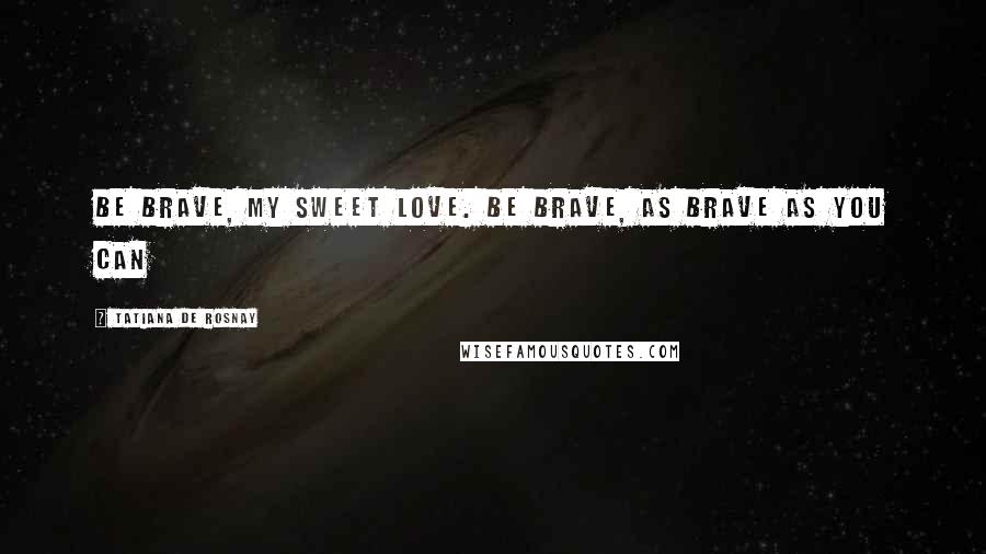 Tatiana De Rosnay Quotes: Be brave, my sweet love. Be brave, as brave as you can