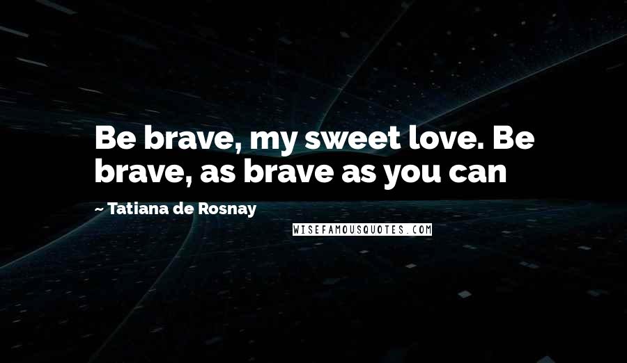 Tatiana De Rosnay Quotes: Be brave, my sweet love. Be brave, as brave as you can