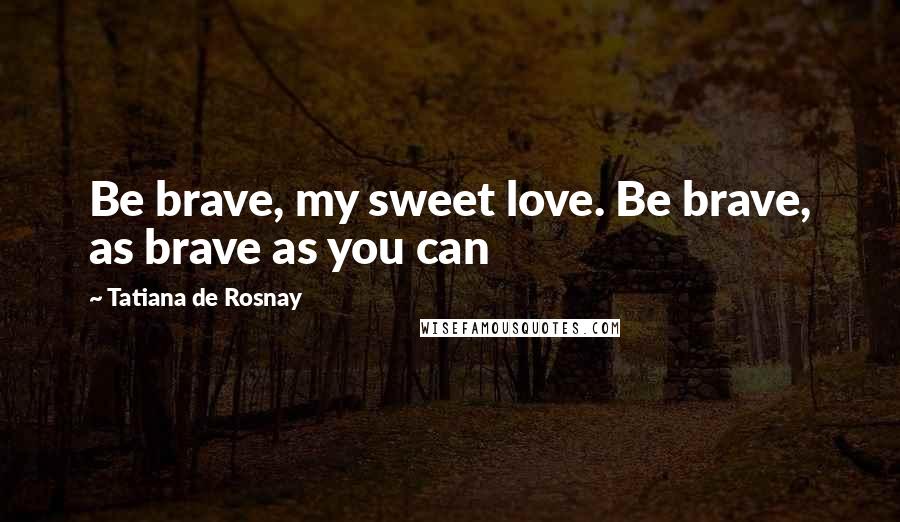 Tatiana De Rosnay Quotes: Be brave, my sweet love. Be brave, as brave as you can