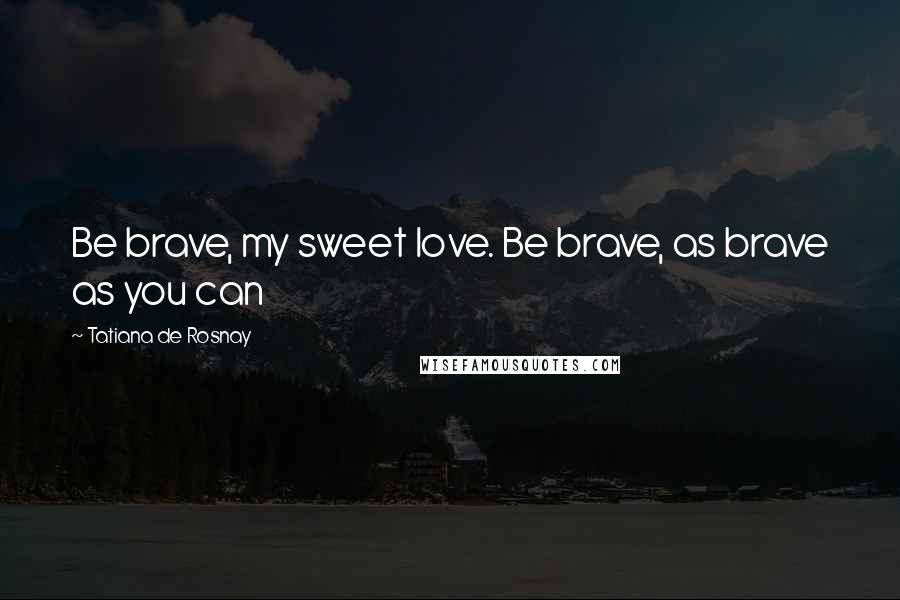 Tatiana De Rosnay Quotes: Be brave, my sweet love. Be brave, as brave as you can